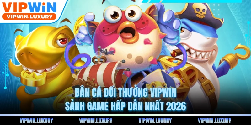 Bắn Cá Đổi Thưởng VIPWIN - Sảnh Game Hấp Dẫn Nhất 2026