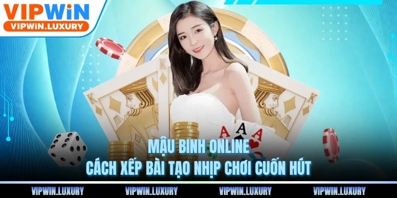 Mậu Binh Online - Cách Xếp Bài Tạo Nhịp Chơi Cuốn Hút
