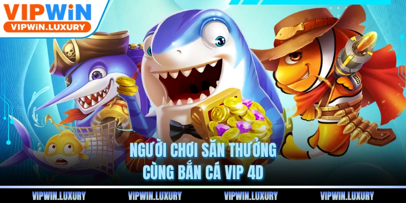 Người chơi săn thưởng cùng bắn cá vip 4d