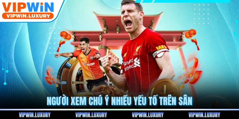 Người xem chú ý nhiều yếu tố trên sân