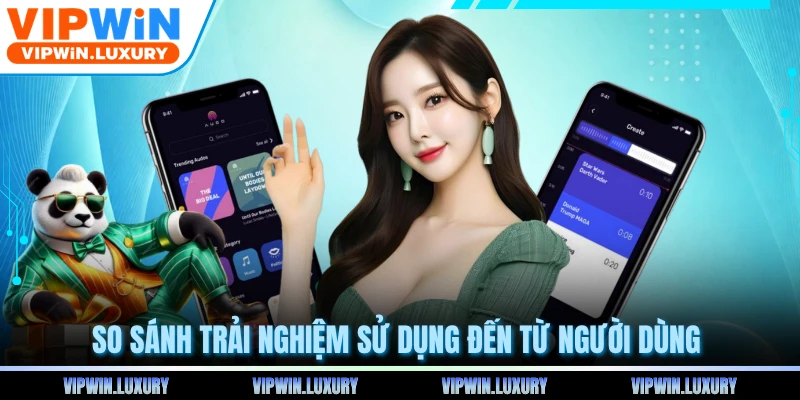 So sánh trải nghiệm sử dụng đến từ người dùng